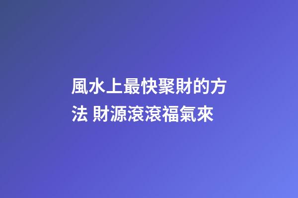 風水上最快聚財的方法 財源滾滾福氣來